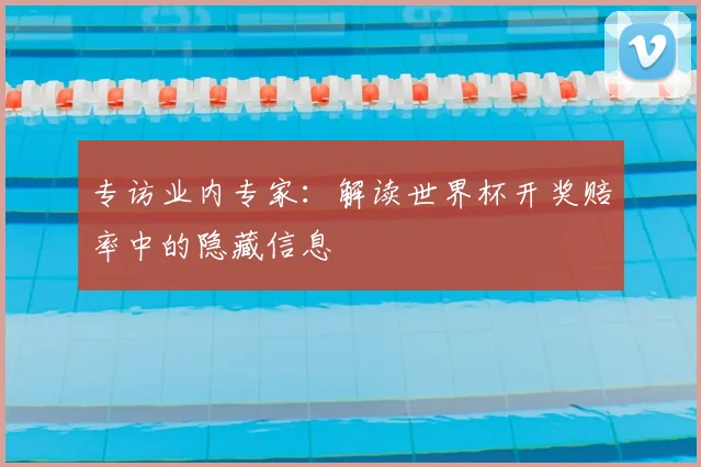 专访业内专家:解读世界杯开奖赔率中的隐藏信息
